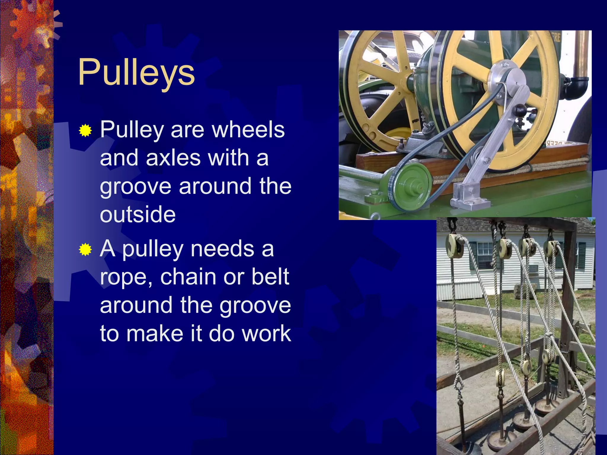 Pulleys
 Pulley are wheels
and axles with a
groove around the
outside
 A pulley needs a
rope, chain or belt
around the groove
to make it do work
 