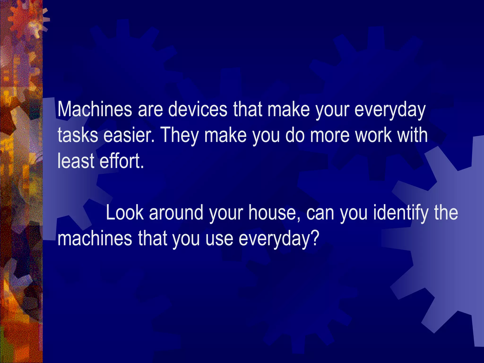 Machines are devices that make your everyday
tasks easier. They make you do more work with
least effort.
Look around your house, can you identify the
machines that you use everyday?
 
