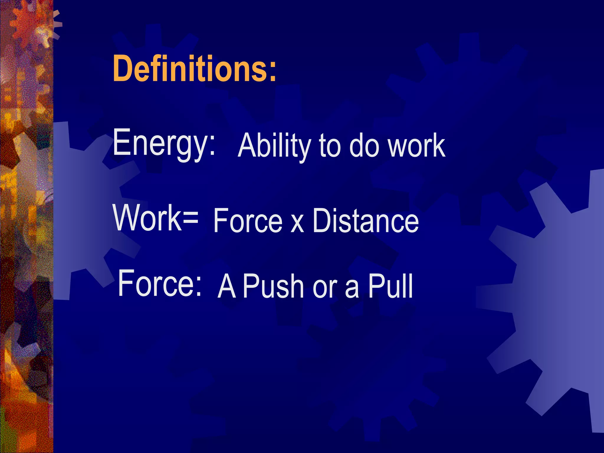 Energy: Ability to do work
Work= Force x Distance
Force: A Push or a Pull
Definitions:
 
