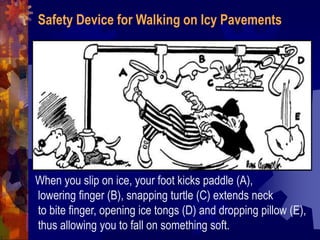 When you slip on ice, your foot kicks paddle (A),
lowering finger (B), snapping turtle (C) extends neck
to bite finger, opening ice tongs (D) and dropping pillow (E),
thus allowing you to fall on something soft.
Safety Device for Walking on Icy Pavements
 