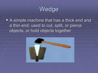 Wedge
 A simple machine that has a thick end and
a thin end; used to cut, split, or pierce
objects, or hold objects together
 