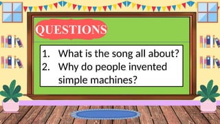 QUESTIONS
1. What is the song all about?
2. Why do people invented
simple machines?
 