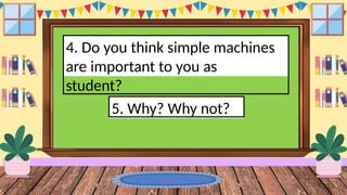 4. Do you think simple machines
are important to you as
student?
5. Why? Why not?
 