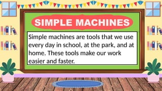 SIMPLE MACHINES
Simple machines are tools that we use
every day in school, at the park, and at
home. These tools make our work
easier and faster.
 