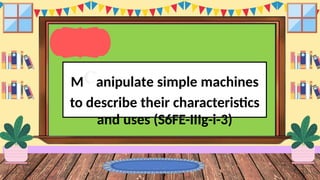 MCanipulate simple machines
to describe their characteristics
and uses (S6FE-IIIg-i-3)
 