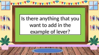 Is there anything that you
want to add in the
example of lever?
 