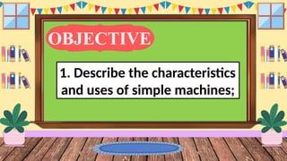 OBJECTIVE
1. Describe the characteristics
and uses of simple machines;
 