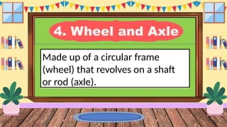 4. Wheel and Axle
Made up of a circular frame
(wheel) that revolves on a shaft
or rod (axle).
 