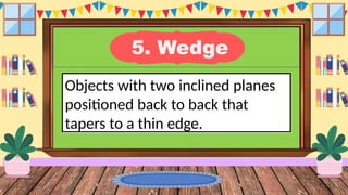 5. Wedge
Objects with two inclined planes
positioned back to back that
tapers to a thin edge.
 