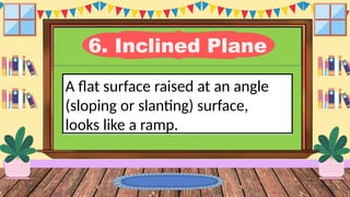 6. Inclined Plane
A flat surface raised at an angle
(sloping or slanting) surface,
looks like a ramp.
 