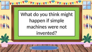 What do you think might
happen if simple
machines were not
invented?
 