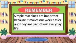 REMEMBER
Simple machines are important
because it makes our work easier
and they are part of our everyday
life.
 