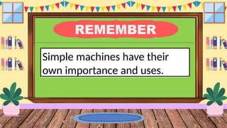 REMEMBER
Simple machines have their
own importance and uses.
 