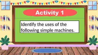 Activity 1
Identify the uses of the
following simple machines.
 