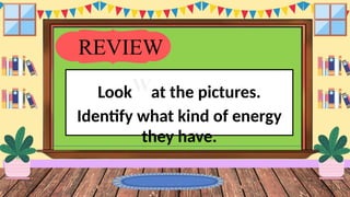 REVIEW
LookWat the pictures.
Identify what kind of energy
they have.
 