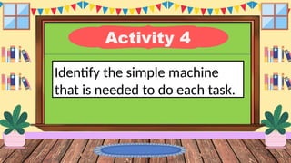 Activity 4
Identify the simple machine
that is needed to do each task.
 