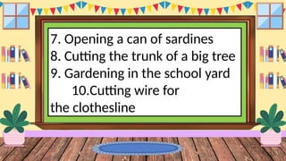 7. Opening a can of sardines
8. Cutting the trunk of a big tree
9. Gardening in the school yard
10.Cutting wire for
the clothesline
 