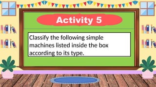 Activity 5
Classify the following simple
machines listed inside the box
according to its type.
 
