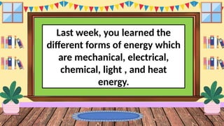 Last week, you learned the
different forms of energy which
are mechanical, electrical,
chemical, light , and heat
energy.
 