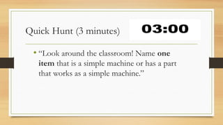 Quick Hunt (3 minutes)
• “Look around the classroom! Name one
item that is a simple machine or has a part
that works as a simple machine.”
 