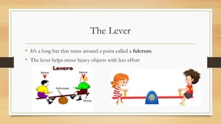 The Lever
• It’s a long bar that turns around a point called a fulcrum.
• The lever helps move heavy objects with less effort
 