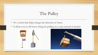The Pulley
• It’s a wheel that helps change the direction of force.
• It allows you to lift heavy things by pulling on a rope instead of pushin
 