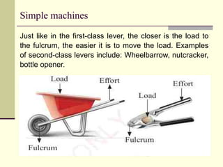 Simple machines
Just like in the first-class lever, the closer is the load to
the fulcrum, the easier it is to move the load. Examples
of second-class levers include: Wheelbarrow, nutcracker,
bottle opener.
 