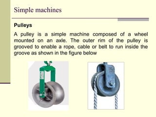 Simple machines
Pulleys
A pulley is a simple machine composed of a wheel
mounted on an axle. The outer rim of the pulley is
grooved to enable a rope, cable or belt to run inside the
groove as shown in the figure below
 