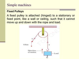 Simple machines
Fixed Pulleys
A fixed pulley is attached (hinged) to a stationary or
fixed point, like a wall or ceiling, such that it cannot
move up and down with the rope and load.
 