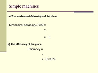Simple machines
a) The mechanical Advantage of the plane
Mechanical Advantage (MA) =
=
= 5
c) The efficiency of the plane
Efficiency =
=
= 83.33 %
 