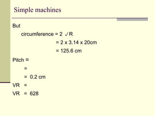 Simple machines
But
circumference = 2 R
= 2 x 3.14 x 20cm
= 125.6 cm
Pitch =
=
= 0.2 cm
VR =
VR = 628
 