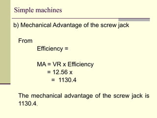 Simple machines
b) Mechanical Advantage of the screw jack
From
Efficiency =
MA = VR x Efficiency
= 12.56 x
= 1130.4
The mechanical advantage of the screw jack is
1130.4,
 