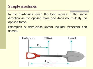 Simple machines
In the third-class lever, the load moves in the same
direction as the applied force and does not multiply the
applied force.
Examples of third-class levers include: tweezers and
shovel.
 