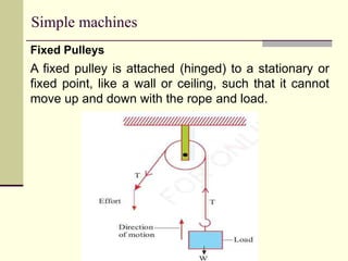 Simple machines
Fixed Pulleys
A fixed pulley is attached (hinged) to a stationary or
fixed point, like a wall or ceiling, such that it cannot
move up and down with the rope and load.
 