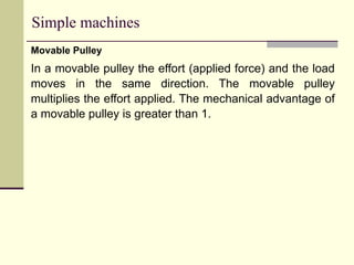 Simple machines
Movable Pulley
In a movable pulley the effort (applied force) and the load
moves in the same direction. The movable pulley
multiplies the effort applied. The mechanical advantage of
a movable pulley is greater than 1.
 