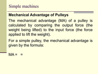 Simple machines
Mechanical Advantage of Pulleys
The mechanical advantage (MA) of a pulley is
calculated by comparing the output force (the
weight being lifted) to the input force (the force
applied to lift the weight).
For a simple pulley, the mechanical advantage is
given by the formula:
MA = =
 