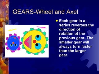 GEARS-Wheel and Axel Each gear in a series reverses the direction of rotation of the previous gear. The smaller gear will always turn faster than the larger gear.   