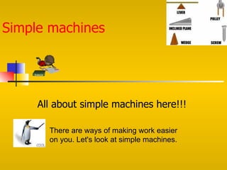 Simple machines




     All about simple machines here!!!

       There are ways of making work easier
       on you. Let's look at simple machines.
 