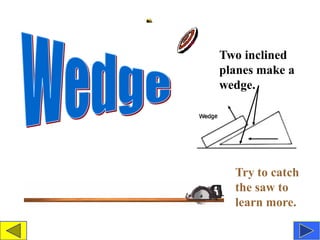 Two inclined
planes make a
wedge.




  Try to catch
  the saw to
  learn more.
 