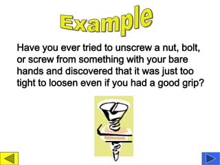 Have you ever tried to unscrew a nut, bolt,
or screw from something with your bare
hands and discovered that it was just too
tight to loosen even if you had a good grip?
 