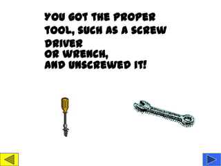 You got the proper
tool, such as a screw
driver
or wrench,
and unscrewed it!
 