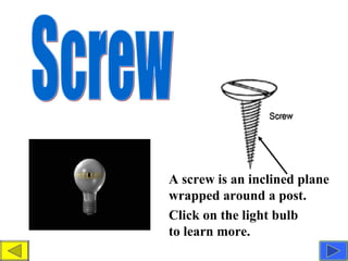 Screw A screw is an inclined plane wrapped around a post.  Click on the light bulb to learn more. 