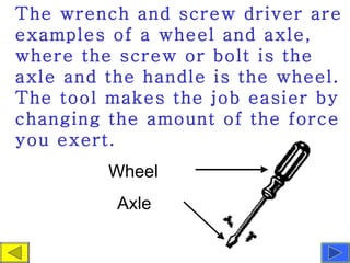 The wrench and screw driver are examples of a wheel and axle, where the screw or bolt is the axle and the handle is the wh...