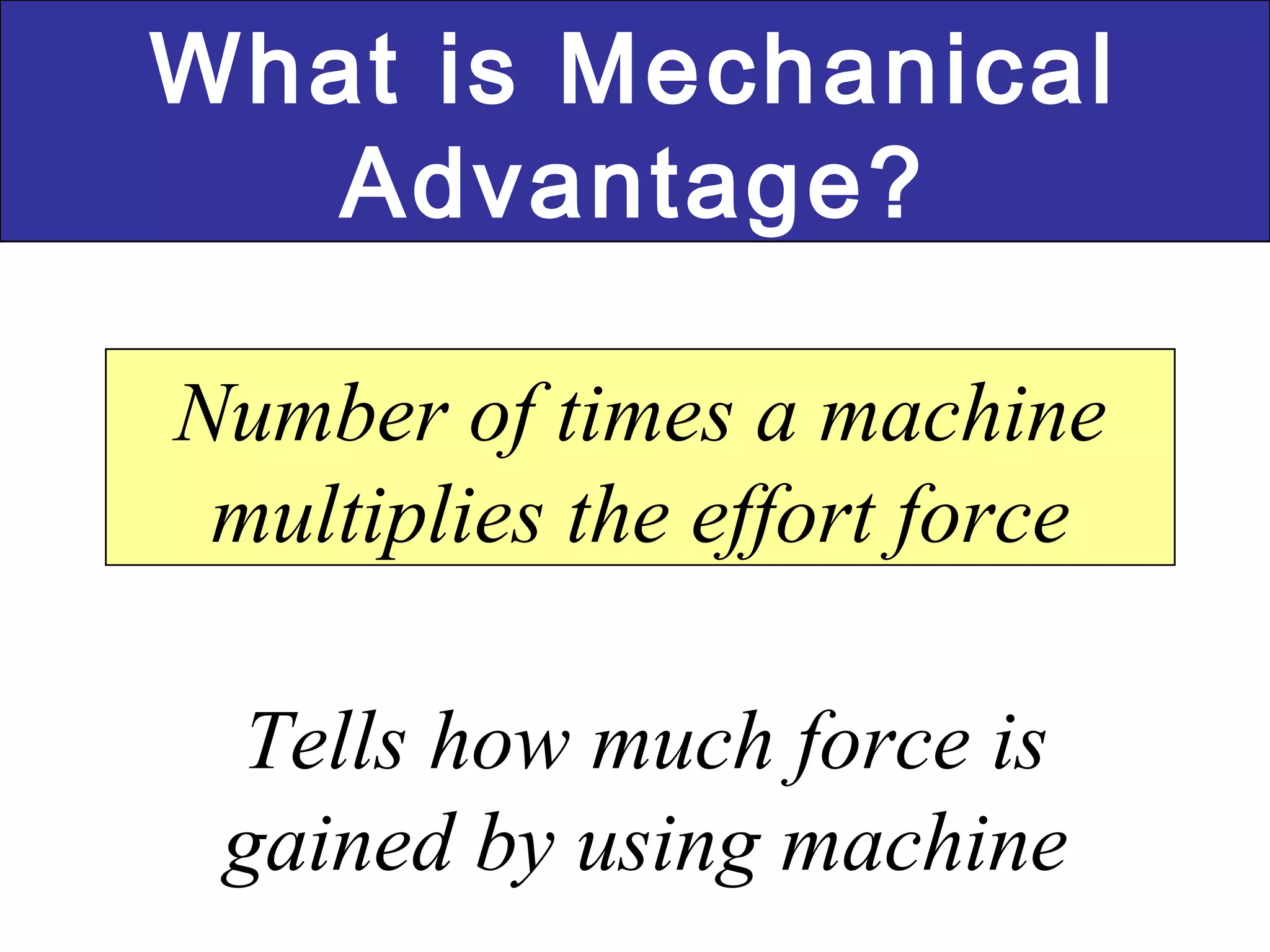 What is Mechanical Advantage? Number of times a machine multiplies the effort force Tells how much force is gained by using machine 