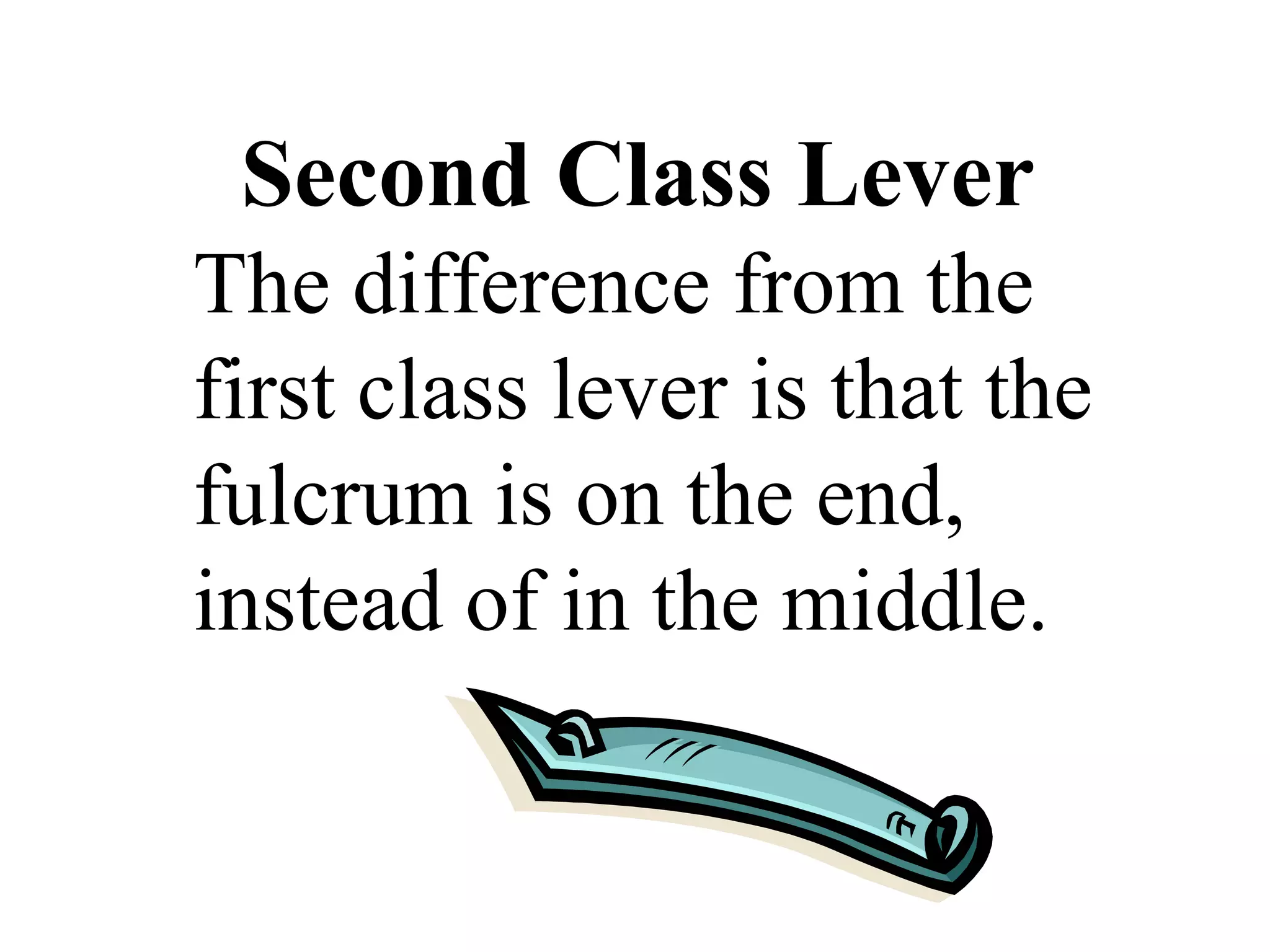 Second Class Lever  The difference from the first class lever is that the fulcrum is on the end, instead of in the middle. 