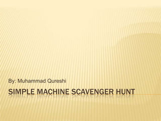 Simple machine scavenger hunt By: Muhammad Qureshi 
