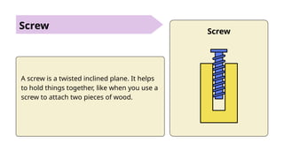 Screw
A screw is a twisted inclined plane. It helps
to hold things together, like when you use a
screw to attach two pieces of wood.
Screw
 