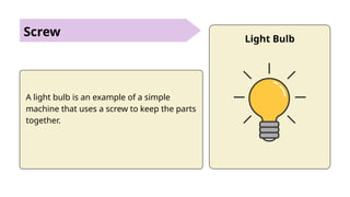 Screw
A light bulb is an example of a simple
machine that uses a screw to keep the parts
together.
Light Bulb
 