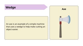 Wedge Axe
An axe is an example of a simple machine
that uses a wedge to help make cutting an
object easier.
 