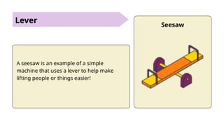 Lever Seesaw
A seesaw is an example of a simple
machine that uses a lever to help make
lifting people or things easier!
 